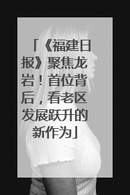 《福建日报》聚焦龙岩！首位背后，看老区发展跃升的新作为