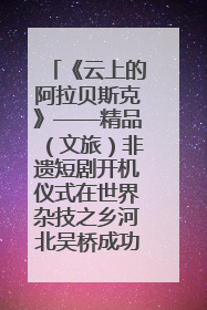 《云上的阿拉贝斯克》——精品（文旅）非遗短剧开机仪式在世界杂技之乡河北吴桥成功举办