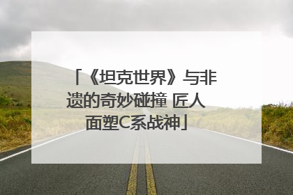 《坦克世界》与非遗的奇妙碰撞 匠人面塑C系战神