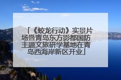《蛟龙行动》实景片场暨青岛东方影都国防主题文旅研学基地在青岛西海岸新区开业