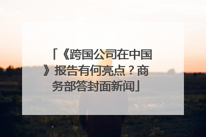 《跨国公司在中国》报告有何亮点？商务部答封面新闻