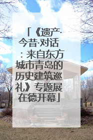 《遗产·今昔·对话：来自东方城市青岛的历史建筑巡礼》专题展在德开幕