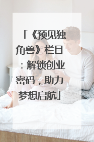 《预见独角兽》栏目：解锁创业密码，助力梦想启航