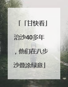 「甘快看」治沙40多年，他们在八步沙叠涂绿意