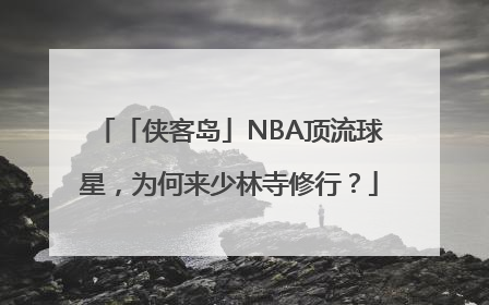 「侠客岛」NBA顶流球星，为何来少林寺修行？