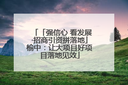 「强信心 看发展·招商引资拼落地」榆中：让大项目好项目落地见效