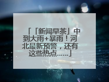 「新闻早茶」中到大雨+暴雨！河北最新预警，还有这些热点……