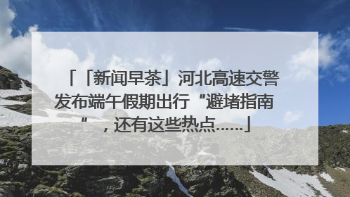 「新闻早茶」河北高速交警发布端午假期出行“避堵指南”，还有这些热点……