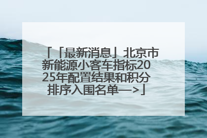「最新消息」北京市新能源小客车指标2025年配置结果和积分排序入围名单—>
