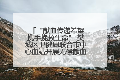 “献血传递希望 携手挽救生命” 樊城区卫健局联合市中心血站开展无偿献血科普公益活动