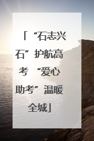 “石志兴石”护航高考 “爱心助考”温暖全城