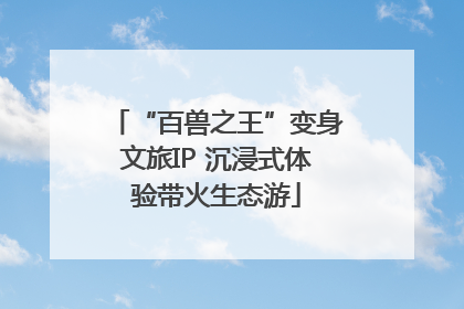 “百兽之王”变身文旅IP 沉浸式体验带火生态游