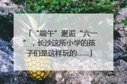 “端午”邂逅“六一”，长沙这所小学的孩子们是这样玩的……