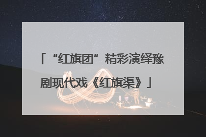 “红旗团”精彩演绎豫剧现代戏《红旗渠》