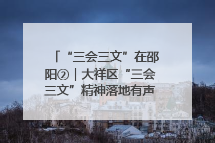 “三会三文”在邵阳②｜大祥区“三会三文”精神落地有声 以实干实绩助力区域高质量发展