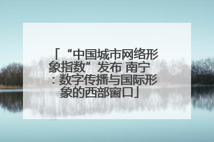 “中国城市网络形象指数”发布 南宁：数字传播与国际形象的西部窗口