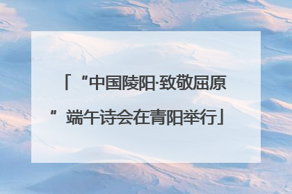 “中国陵阳·致敬屈原”端午诗会在青阳举行