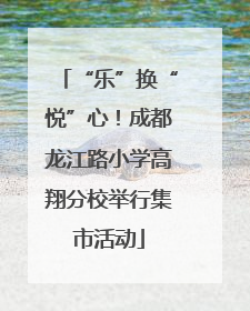 “乐”换“悦”心！成都龙江路小学高翔分校举行集市活动