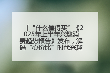 “什么值得买”《2025年上半年兴趣消费趋势报告》发布，解码“心价比”时代兴趣消费新范式