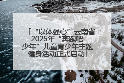 “以体强心”云南省2025年“奔跑吧·少年”儿童青少年主题健身活动正式启动