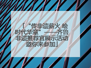 “传非遗薪火 绘时代华章”——齐鲁非遗推荐官展示活动邀你来参加