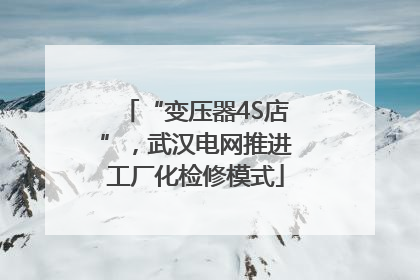 “变压器4S店”，武汉电网推进工厂化检修模式