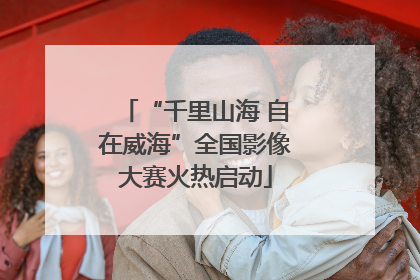 “千里山海 自在威海”全国影像大赛火热启动