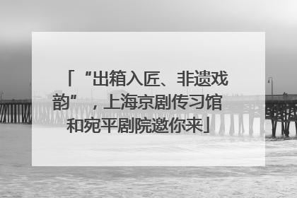 “出箱入匠、非遗戏韵”，上海京剧传习馆和宛平剧院邀你来