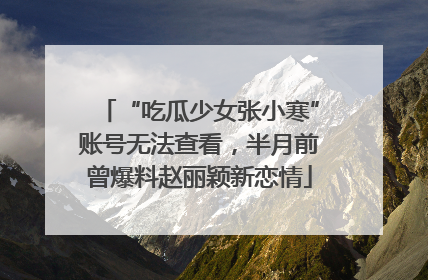 “吃瓜少女张小寒”账号无法查看，半月前曾爆料赵丽颖新恋情
