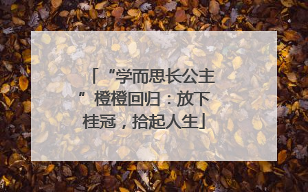“学而思长公主”橙橙回归：放下桂冠，拾起人生