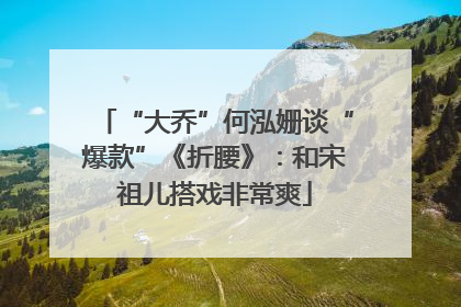 “大乔”何泓姗谈“爆款”《折腰》：和宋祖儿搭戏非常爽
