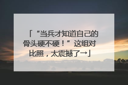 “当兵才知道自己的骨头硬不硬！”这组对比照，太震撼了→