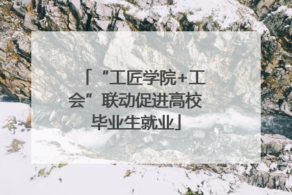 “工匠学院+工会”联动促进高校毕业生就业