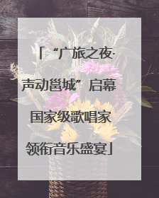 “广旅之夜·声动邕城”启幕 国家级歌唱家领衔音乐盛宴