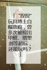 “捏捏”玩具博主自曝患癌，曾多次被检出甲醛、增塑剂等超标，还能玩吗？