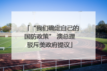 “我们确定自己的国防政策” 澳总理驳斥美政府提议