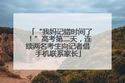 “我妈记错时间了！”高考第二天，连续两名考生向记者借手机联系家长