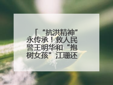 “抗洪精神”永传承！救人民警王明华和“抱树女孩”江珊还原历史瞬间