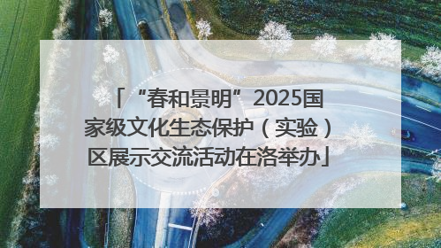 “春和景明”2025国家级文化生态保护（实验）区展示交流活动在洛举办