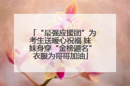 “最强应援团”为考生送暖心祝福 妹妹身穿“金榜题名”衣服为哥哥加油