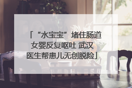 “水宝宝”堵住肠道 女婴反复呕吐 武汉医生帮患儿无创脱险