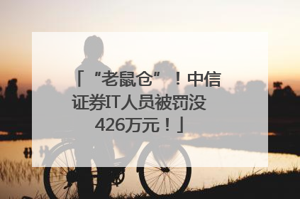 “老鼠仓”！中信证券IT人员被罚没426万元！