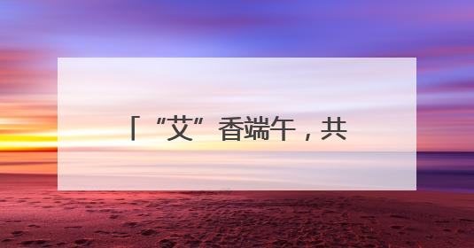 “艾”香端午，共赴传统文化之约
