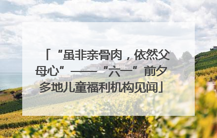 “虽非亲骨肉，依然父母心”——“六一”前夕多地儿童福利机构见闻