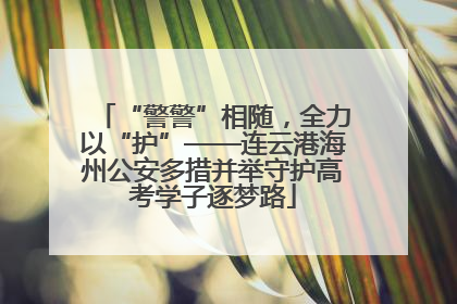 “警警”相随，全力以“护”——连云港海州公安多措并举守护高考学子逐梦路
