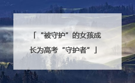 “被守护”的女孩成长为高考“守护者”