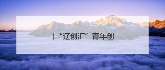 “辽创汇”青年创新突击队出征！
