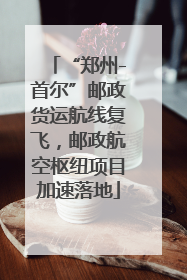 “郑州-首尔”邮政货运航线复飞，邮政航空枢纽项目加速落地