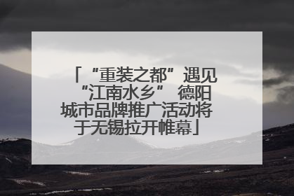 “重装之都”遇见“江南水乡” 德阳城市品牌推广活动将于无锡拉开帷幕