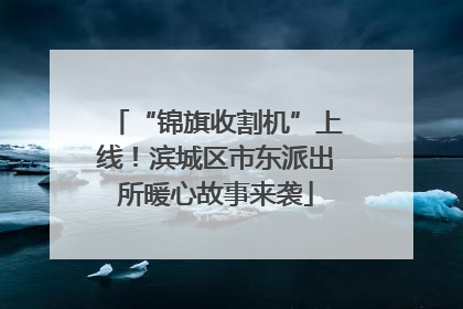 “锦旗收割机”上线！滨城区市东派出所暖心故事来袭